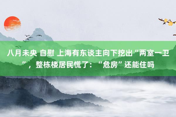 八月未央 自慰 上海有东谈主向下挖出“两室一卫”，整栋楼居民慌了：“危房”还能住吗