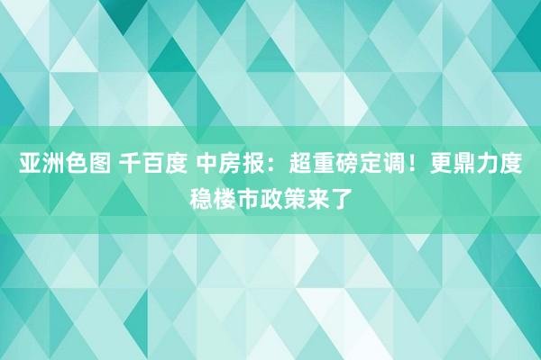 亚洲色图 千百度 中房报：超重磅定调！更鼎力度稳楼市政策来了