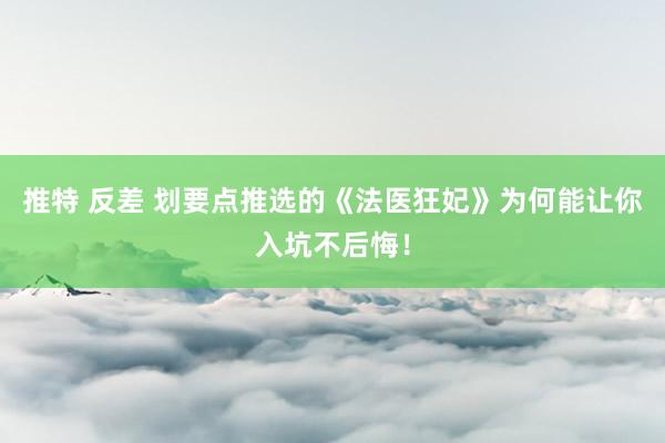 推特 反差 划要点推选的《法医狂妃》为何能让你入坑不后悔！