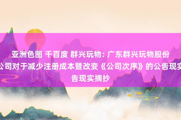 亚洲色图 千百度 群兴玩物: 广东群兴玩物股份有限公司对于减少注册成本暨改变《公司次序》的公告现实摘抄