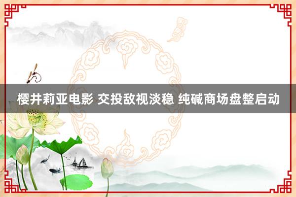 樱井莉亚电影 交投敌视淡稳 纯碱商场盘整启动