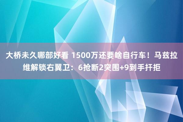 大桥未久哪部好看 1500万还要啥自行车！马兹拉维解锁右翼卫：6抢断2突围+9到手扞拒