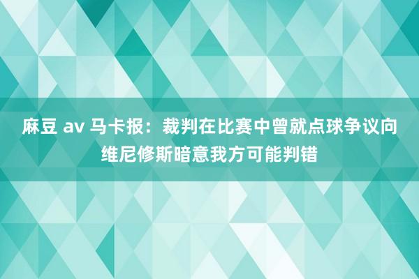 麻豆 av 马卡报：裁判在比赛中曾就点球争议向维尼修斯暗意我方可能判错