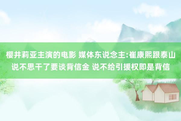 樱井莉亚主演的电影 媒体东说念主:崔康熙跟泰山说不思干了要谈背信金 说不给引援权即是背信