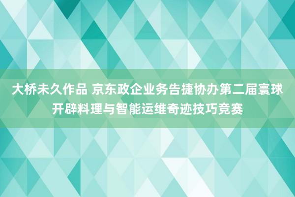 大桥未久作品 京东政企业务告捷协办第二届寰球开辟料理与智能运维奇迹技巧竞赛