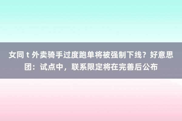 女同 t 外卖骑手过度跑单将被强制下线？好意思团：试点中，联系限定将在完善后公布