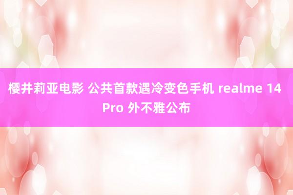 樱井莉亚电影 公共首款遇冷变色手机 realme 14 Pro 外不雅公布