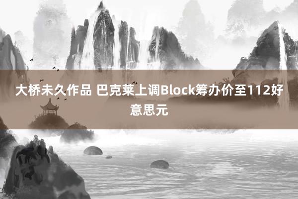 大桥未久作品 巴克莱上调Block筹办价至112好意思元