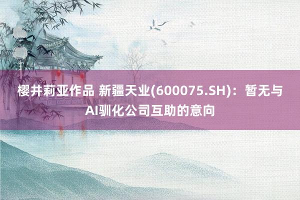 樱井莉亚作品 新疆天业(600075.SH)：暂无与AI驯化公司互助的意向