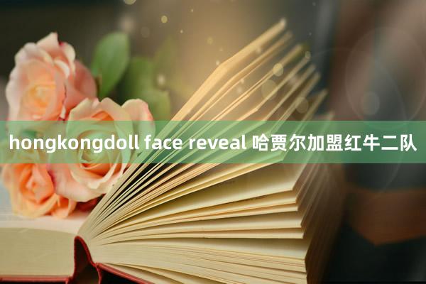 hongkongdoll face reveal 哈贾尔加盟红牛二队