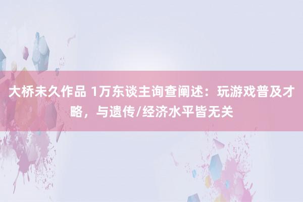 大桥未久作品 1万东谈主询查阐述：玩游戏普及才略，与遗传/经济水平皆无关