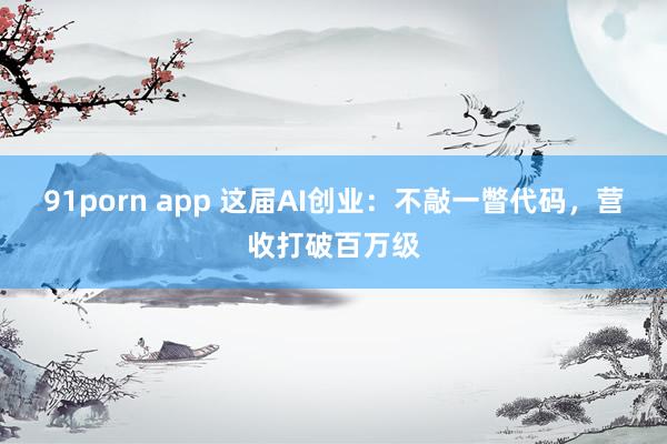 91porn app 这届AI创业：不敲一瞥代码，营收打破百万级