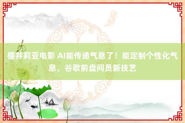 樱井莉亚电影 AI能传递气息了！能定制个性化气息，谷歌前盘问员新技艺