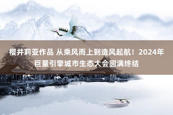 樱井莉亚作品 从乘风而上到造风起航！2024年巨量引擎城市生态大会圆满终结