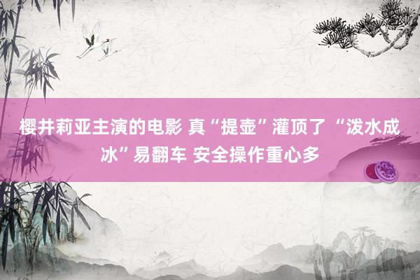 樱井莉亚主演的电影 真“提壶”灌顶了 “泼水成冰”易翻车 安全操作重心多