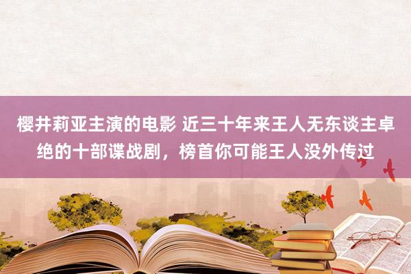 樱井莉亚主演的电影 近三十年来王人无东谈主卓绝的十部谍战剧，榜首你可能王人没外传过