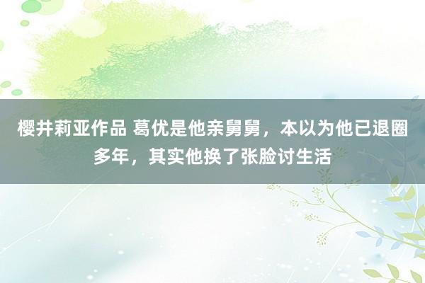 樱井莉亚作品 葛优是他亲舅舅，本以为他已退圈多年，其实他换了张脸讨生活