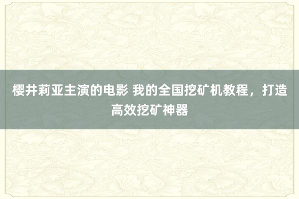 樱井莉亚主演的电影 我的全国挖矿机教程，打造高效挖矿神器