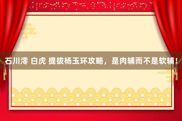 石川澪 白虎 提拔杨玉环攻略，是肉辅而不是软辅！