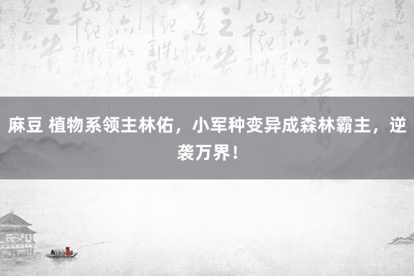 麻豆 植物系领主林佑，小军种变异成森林霸主，逆袭万界！