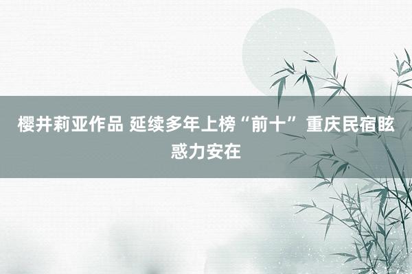 樱井莉亚作品 延续多年上榜“前十” 重庆民宿眩惑力安在