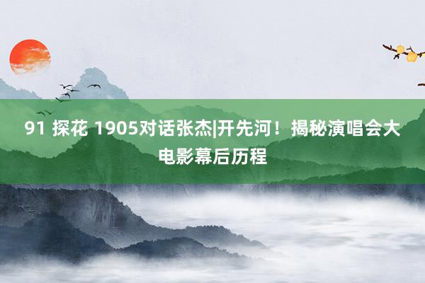 91 探花 1905对话张杰|开先河！揭秘演唱会大电影幕后历程