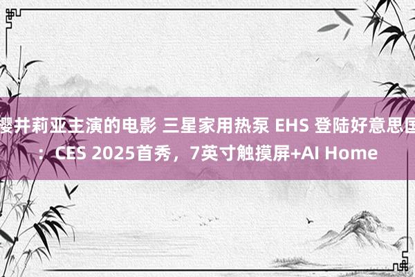 樱井莉亚主演的电影 三星家用热泵 EHS 登陆好意思国：CES 2025首秀，7英寸触摸屏+AI Home