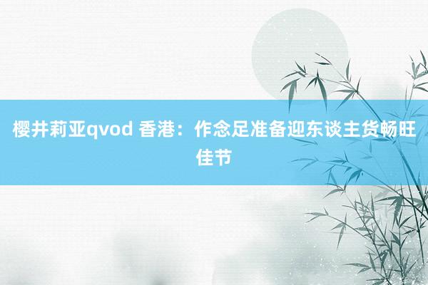 樱井莉亚qvod 香港：作念足准备迎东谈主货畅旺佳节