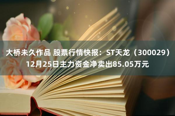 大桥未久作品 股票行情快报：ST天龙（300029）12月25日主力资金净卖出85.05万元