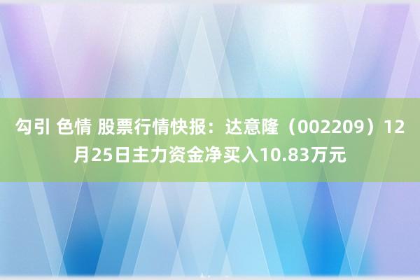 勾引 色情 股票行情快报：达意隆（002209）12月25日主力资金净买入10.83万元