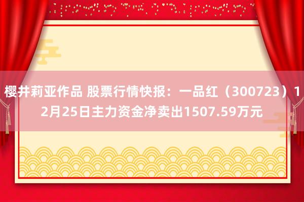 樱井莉亚作品 股票行情快报：一品红（300723）12月25日主力资金净卖出1507.59万元