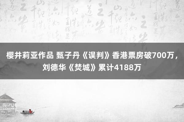 樱井莉亚作品 甄子丹《误判》香港票房破700万，刘德华《焚城》累计4188万