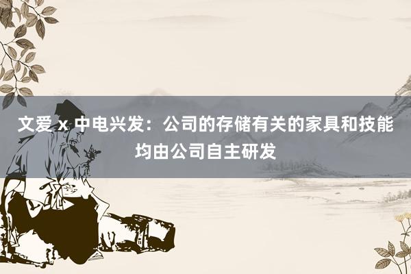 文爱 x 中电兴发：公司的存储有关的家具和技能均由公司自主研发