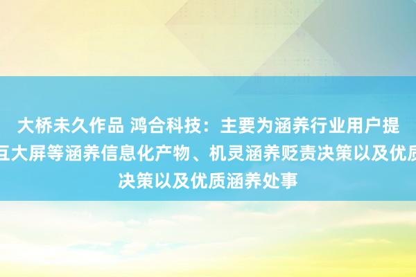 大桥未久作品 鸿合科技：主要为涵养行业用户提供智能交互大屏等涵养信息化产物、机灵涵养贬责决策以及优质涵养处事