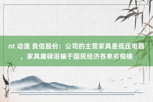 nt 动漫 良信股份：公司的主营家具是低压电器，家具庸碌诳骗于国民经济各卑劣规模