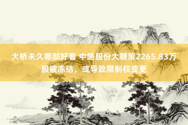 大桥未久哪部好看 中路股份大鞭策2265.83万股被冻结，或导致限制权变更