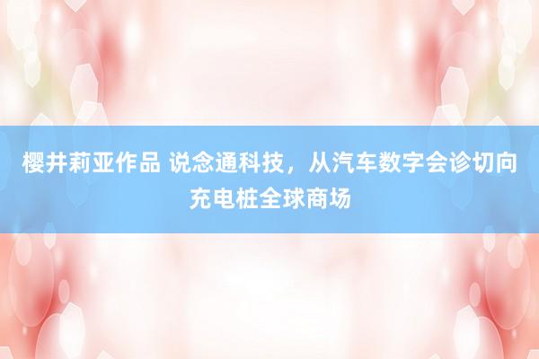 樱井莉亚作品 说念通科技，从汽车数字会诊切向充电桩全球商场