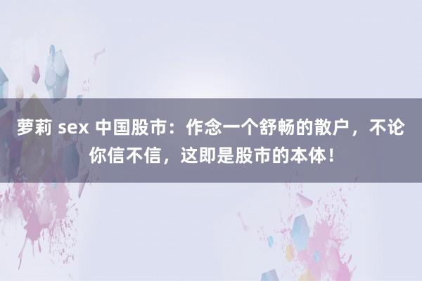 萝莉 sex 中国股市：作念一个舒畅的散户，不论你信不信，这即是股市的本体！