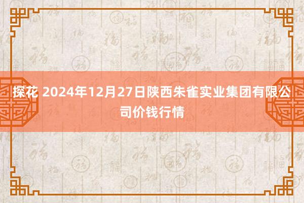 探花 2024年12月27日陕西朱雀实业集团有限公司价钱行情