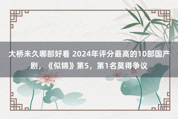 大桥未久哪部好看 2024年评分最高的10部国产剧，《似锦》第5，第1名莫得争议