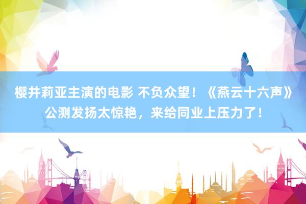 樱井莉亚主演的电影 不负众望！《燕云十六声》公测发扬太惊艳，来给同业上压力了！