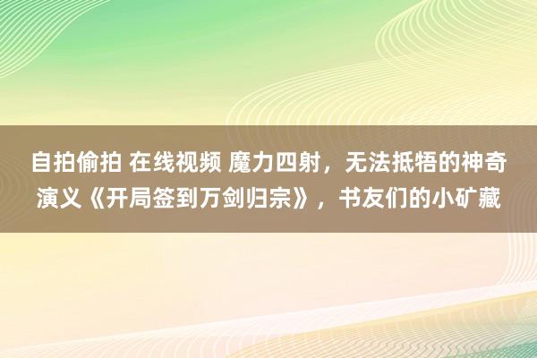 自拍偷拍 在线视频 魔力四射，无法抵牾的神奇演义《开局签到万剑归宗》，书友们的小矿藏