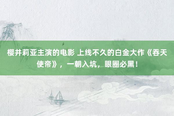 樱井莉亚主演的电影 上线不久的白金大作《吞天使帝》，一朝入坑，眼圈必黑！