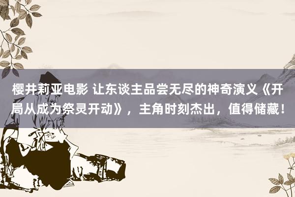 樱井莉亚电影 让东谈主品尝无尽的神奇演义《开局从成为祭灵开动》，主角时刻杰出，值得储藏！