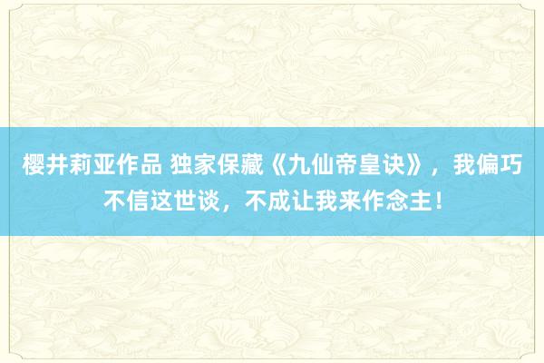 樱井莉亚作品 独家保藏《九仙帝皇诀》，我偏巧不信这世谈，不成让我来作念主！