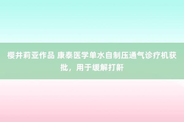 樱井莉亚作品 康泰医学单水自制压通气诊疗机获批，用于缓解打鼾