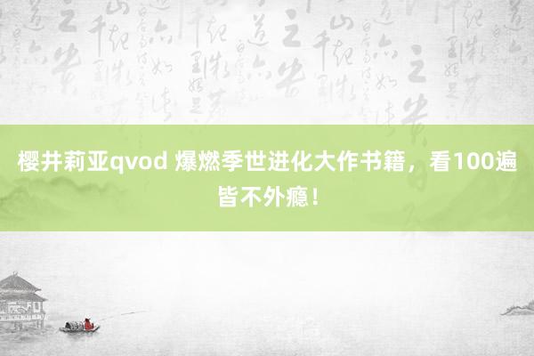 樱井莉亚qvod 爆燃季世进化大作书籍，看100遍皆不外瘾！