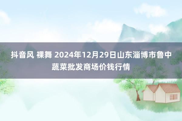 抖音风 裸舞 2024年12月29日山东淄博市鲁中蔬菜批发商场价钱行情