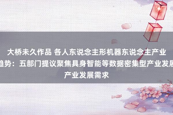 大桥未久作品 各人东说念主形机器东说念主产业发展趋势：五部门提议聚焦具身智能等数据密集型产业发展需求