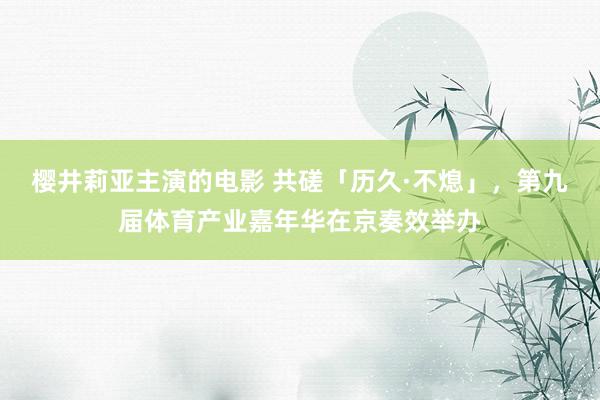 樱井莉亚主演的电影 共磋「历久·不熄」，第九届体育产业嘉年华在京奏效举办